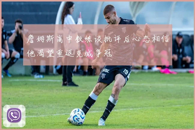 詹姆斯高中教练谈批评后心态相信他渴望重返克城争冠