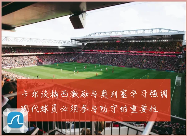 卡尔谈梅西激励与奥利塞学习强调现代球员必须参与防守的重要性