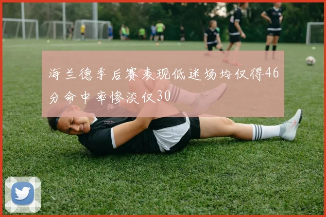 海兰德季后赛表现低迷场均仅得46分命中率惨淡仅30