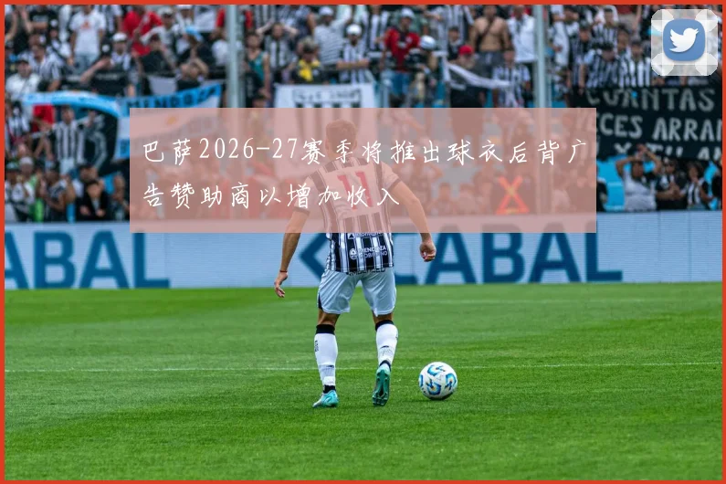 巴萨2026-27赛季将推出球衣后背广告赞助商以增加收入