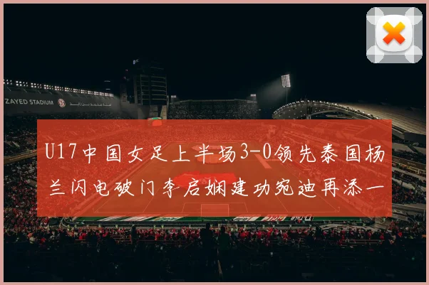 U17中国女足上半场3-0领先泰国杨兰闪电破门李启娴建功宛迪再添一分