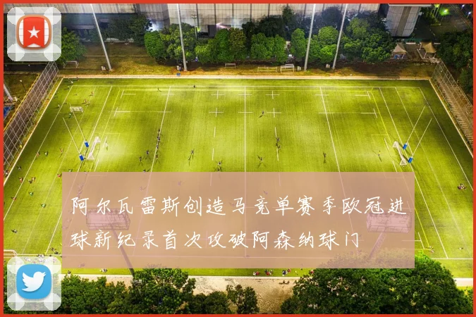 阿尔瓦雷斯创造马竞单赛季欧冠进球新纪录首次攻破阿森纳球门