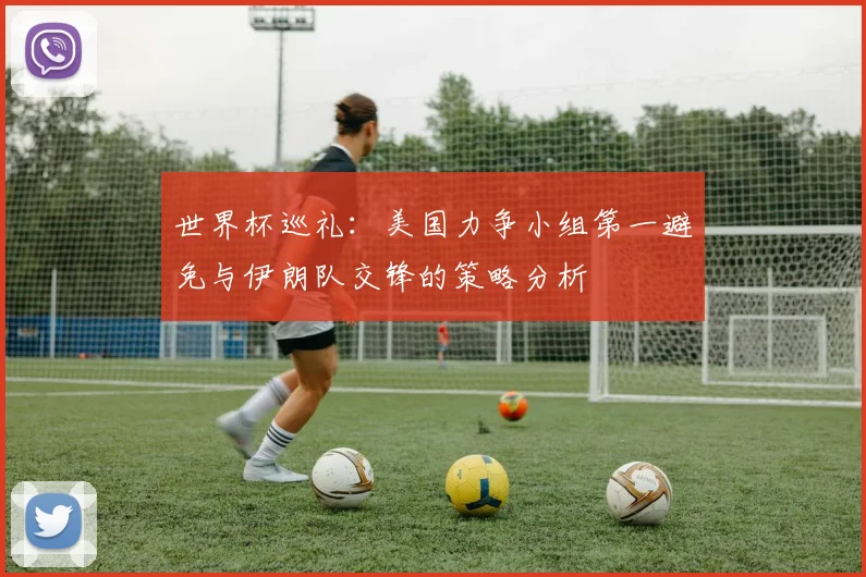 世界杯巡礼：美国力争小组第一避免与伊朗队交锋的策略分析