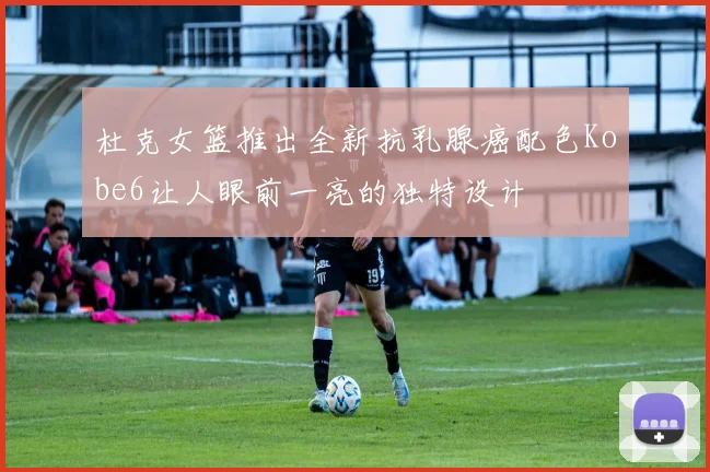 杜克女篮推出全新抗乳腺癌配色Kobe6让人眼前一亮的独特设计