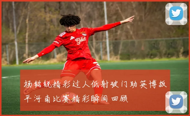 杨铭锐精彩过人低射破门助英博扳平河南比赛精彩瞬间回顾