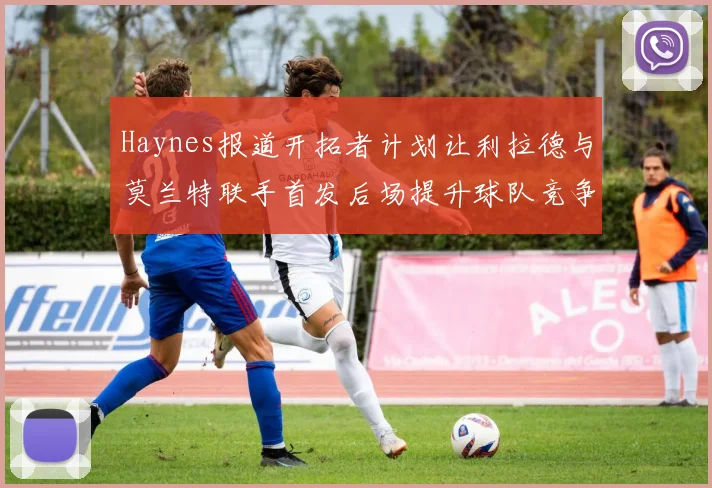 Haynes报道开拓者计划让利拉德与莫兰特联手首发后场提升球队竞争力