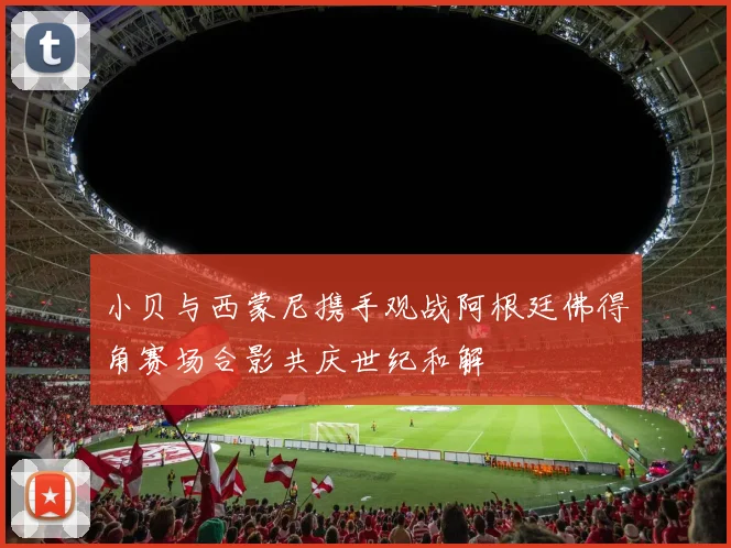 小贝与西蒙尼携手观战阿根廷佛得角赛场合影共庆世纪和解