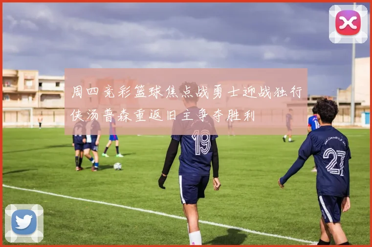 周四竞彩篮球焦点战勇士迎战独行侠汤普森重返旧主争夺胜利