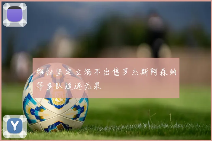 维拉坚定立场不出售罗杰斯阿森纳等多队追逐无果