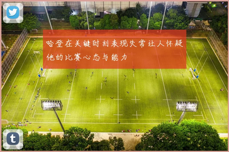 哈登在关键时刻表现失常让人怀疑他的比赛心态与能力