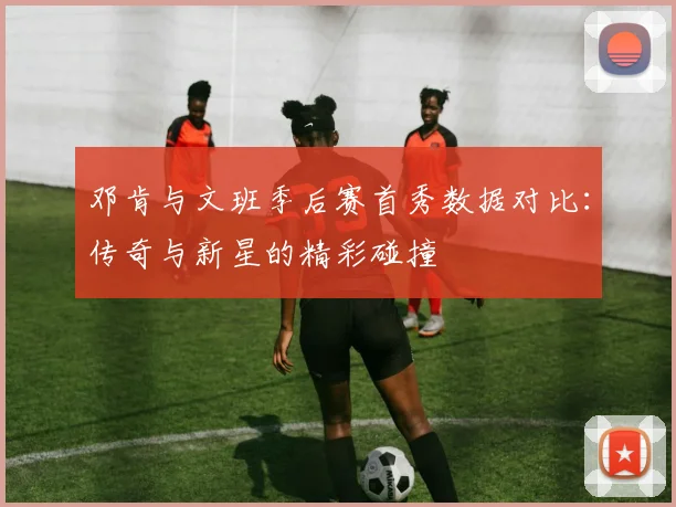 邓肯与文班季后赛首秀数据对比：传奇与新星的精彩碰撞