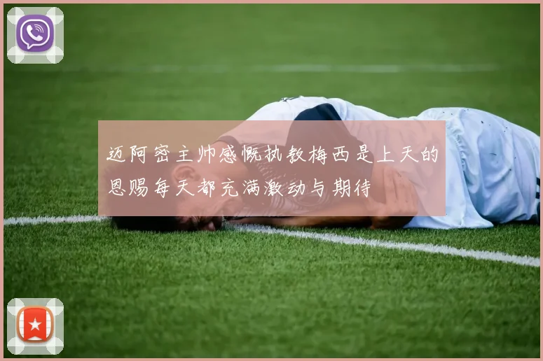 迈阿密主帅感慨执教梅西是上天的恩赐每天都充满激动与期待
