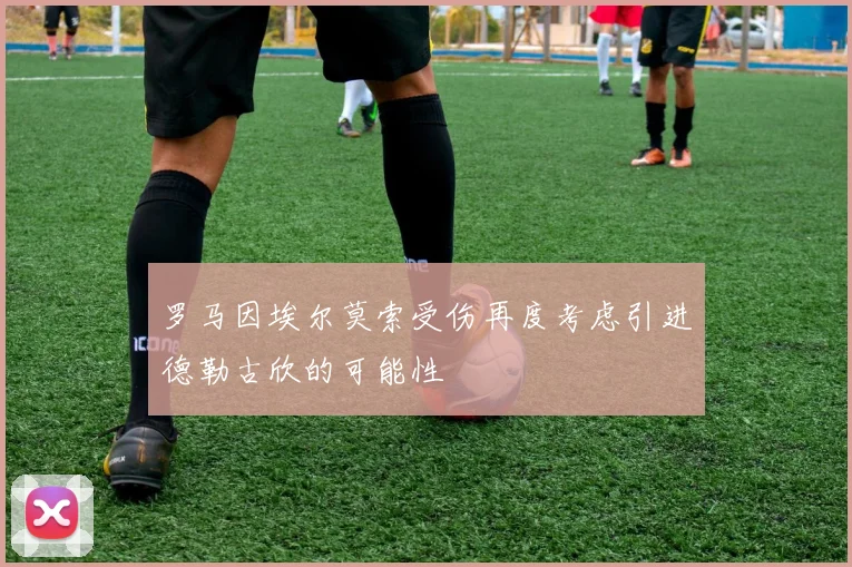 罗马因埃尔莫索受伤再度考虑引进德勒古欣的可能性