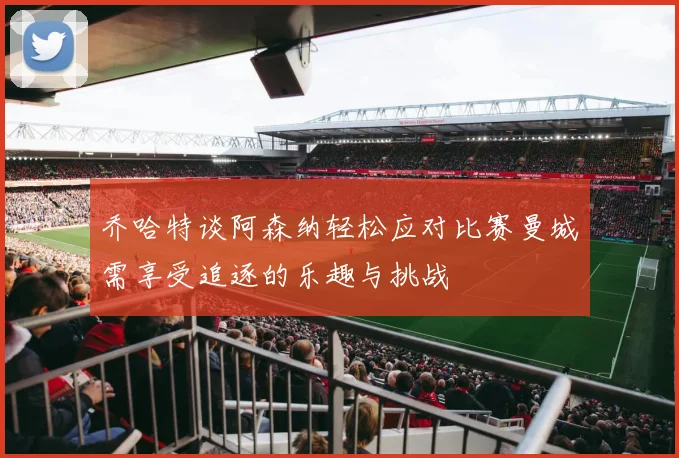 乔哈特谈阿森纳轻松应对比赛曼城需享受追逐的乐趣与挑战