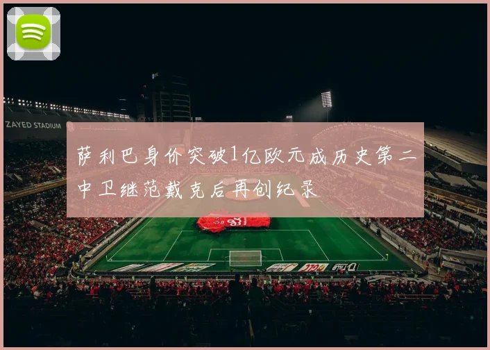 萨利巴身价突破1亿欧元成历史第二中卫继范戴克后再创纪录