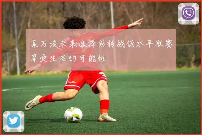 莱万谈未来选择或转战低水平联赛享受生活的可能性