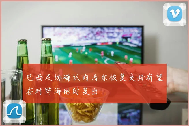 巴西足协确认内马尔恢复良好有望在对阵海地时复出