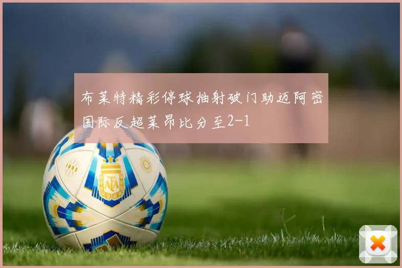 布莱特精彩停球抽射破门助迈阿密国际反超莱昂比分至2-1