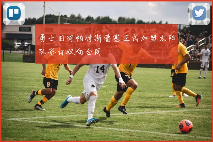 勇士旧将帕特斯潘塞正式加盟太阳队签订双向合同
