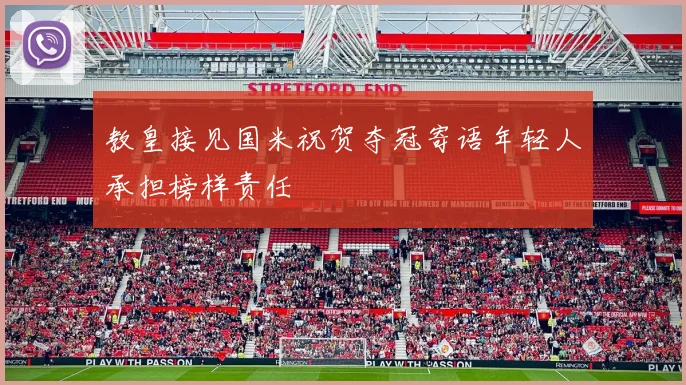 教皇接见国米祝贺夺冠寄语年轻人承担榜样责任