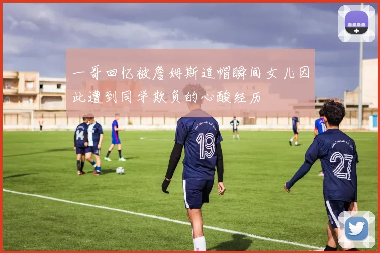 一哥回忆被詹姆斯追帽瞬间女儿因此遭到同学欺负的心酸经历