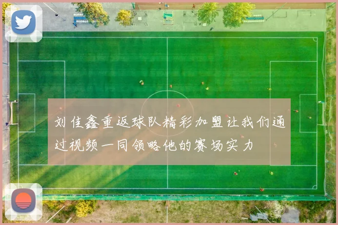 刘佳鑫重返球队精彩加盟让我们通过视频一同领略他的赛场实力