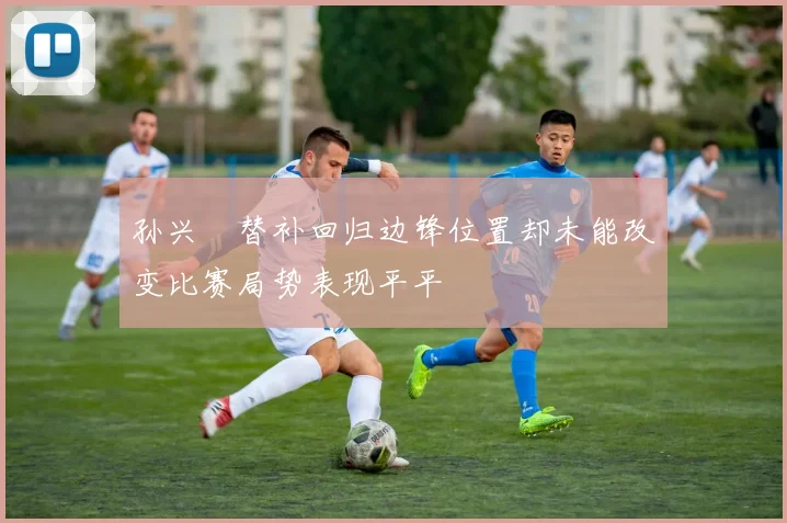 孙兴慜替补回归边锋位置却未能改变比赛局势表现平平