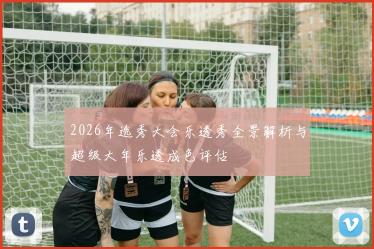 2026年选秀大会乐透秀全景解析与超级大年乐透成色评估