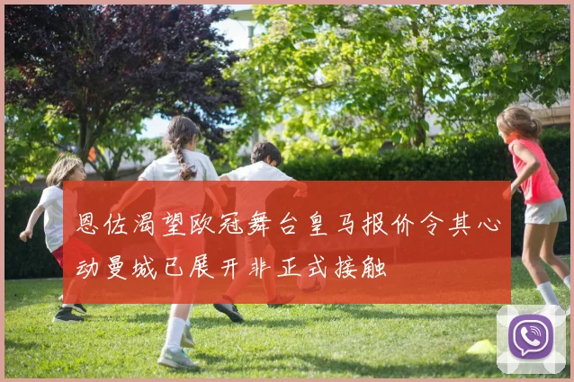 恩佐渴望欧冠舞台皇马报价令其心动曼城已展开非正式接触