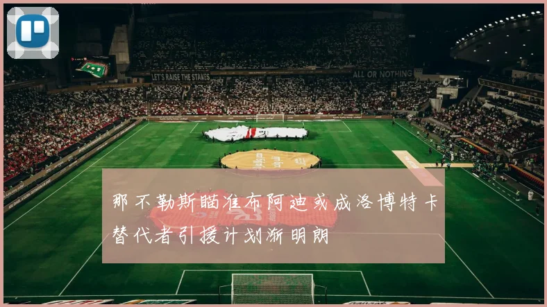 那不勒斯瞄准布阿迪或成洛博特卡替代者引援计划渐明朗